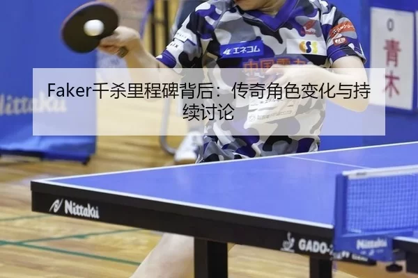 Faker千杀里程碑背后：传奇角色变化与持续讨论